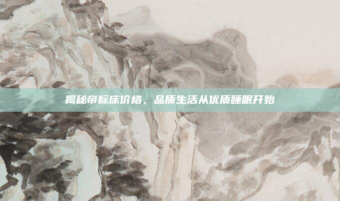 揭秘帝標(biāo)床價(jià)格，品質(zhì)生活從優(yōu)質(zhì)睡眠開(kāi)始