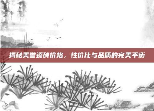 揭秘美譽(yù)瓷磚價(jià)格,，性價(jià)比與品質(zhì)的完美平衡