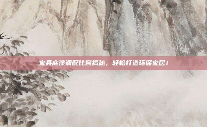 家具底漆調(diào)配比例揭秘,，輕松打造環(huán)保家居,！
