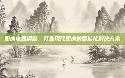 廚房電器模型,，打造現(xiàn)代廚房的智能化解決方案