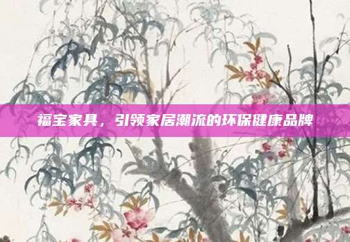 福寶家具，引領(lǐng)家居潮流的環(huán)保健康品牌