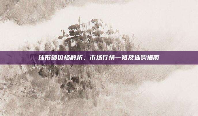 球形鎖價(jià)格解析，市場(chǎng)行情一覽及選購指南