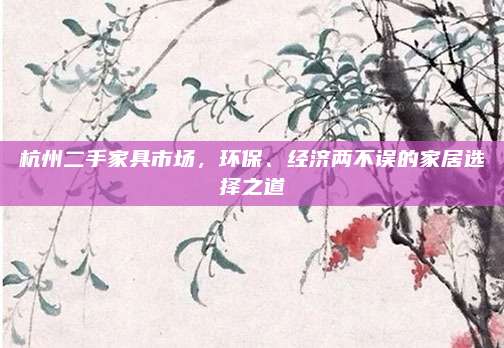 杭州二手家具市場(chǎng),，環(huán)保,、經(jīng)濟(jì)兩不誤的家居選擇之道