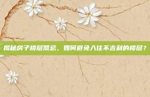 揭秘房子樓層禁忌，如何避免入住不吉利的樓層？