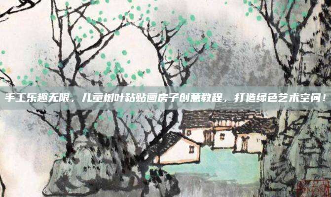手工樂趣無限,，兒童樹葉粘貼畫房子創(chuàng)意教程，打造綠色藝術(shù)空間,！