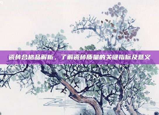 瓷磚合格品解析,，了解瓷磚質(zhì)量的關(guān)鍵指標(biāo)及意義