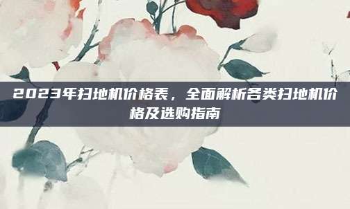 2023年掃地機(jī)價(jià)格表,，全面解析各類掃地機(jī)價(jià)格及選購指南