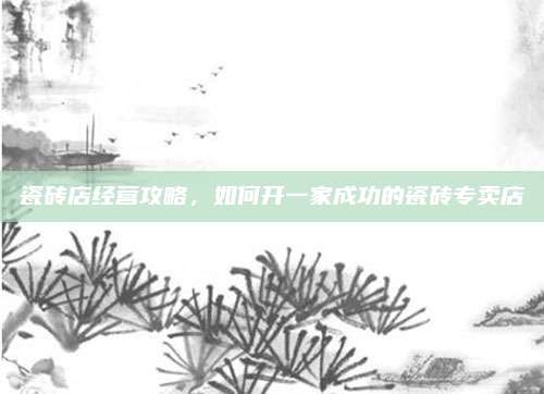 瓷磚店經(jīng)營攻略,，如何開一家成功的瓷磚專賣店