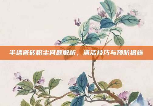 半墻瓷磚積塵問題解析，清潔技巧與預(yù)防措施