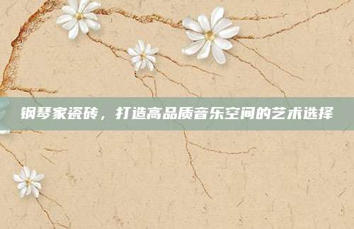 鋼琴家瓷磚,，打造高品質(zhì)音樂空間的藝術(shù)選擇