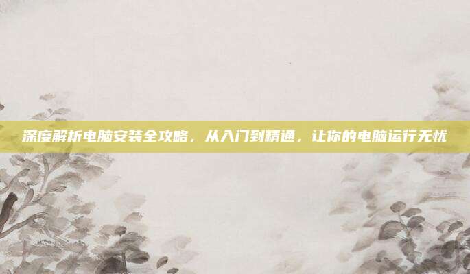 深度解析電腦安裝全攻略,，從入門到精通,，讓你的電腦運(yùn)行無憂