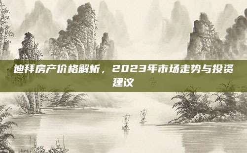迪拜房產(chǎn)價(jià)格解析,，2023年市場走勢與投資建議