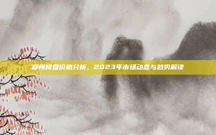 鄭州樓盤價(jià)格分析，2023年市場動(dòng)態(tài)與趨勢解讀
