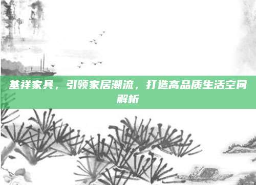 基祥家具,，引領(lǐng)家居潮流，打造高品質(zhì)生活空間解析