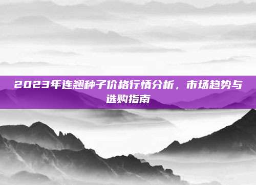 2023年連翹種子價(jià)格行情分析，市場(chǎng)趨勢(shì)與選購(gòu)指南