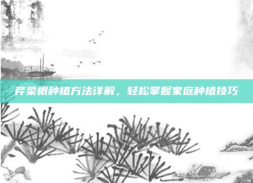 芹菜根種植方法詳解，輕松掌握家庭種植技巧
