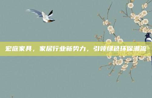 宏庭家具,，家居行業(yè)新勢(shì)力,，引領(lǐng)綠色環(huán)保潮流