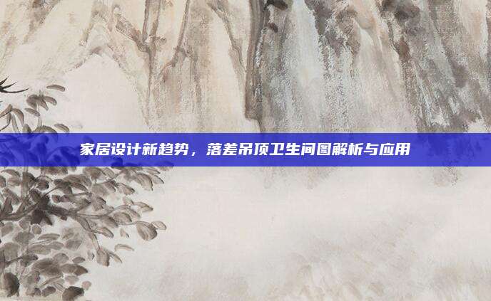 家居設(shè)計(jì)新趨勢(shì)，落差吊頂衛(wèi)生間圖解析與應(yīng)用