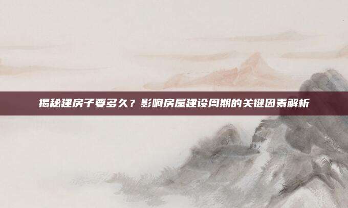 揭秘建房子要多久？影響房屋建設(shè)周期的關(guān)鍵因素解析