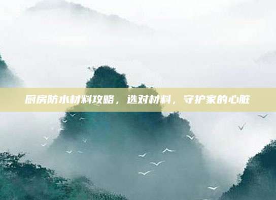 廚房防水材料攻略，選對(duì)材料,，守護(hù)家的心臟