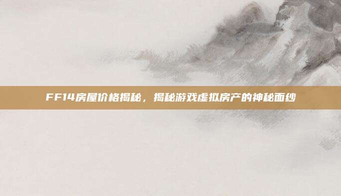 FF14房屋價(jià)格揭秘，揭秘游戲虛擬房產(chǎn)的神秘面紗