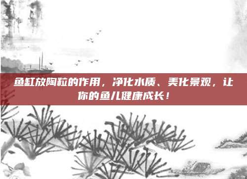 魚(yú)缸放陶粒的作用,，凈化水質(zhì),、美化景觀，讓你的魚(yú)兒健康成長(zhǎng),！