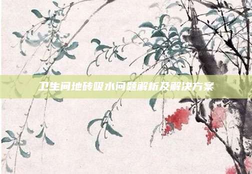 衛(wèi)生間地磚吸水問(wèn)題解析及解決方案