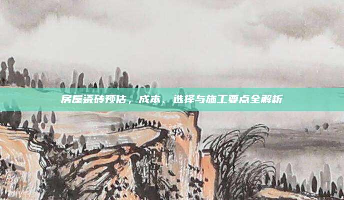房屋瓷磚預(yù)估,，成本,、選擇與施工要點(diǎn)全解析