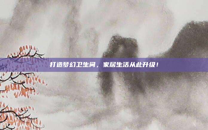 打造夢(mèng)幻衛(wèi)生間,，家居生活從此升級(jí),！