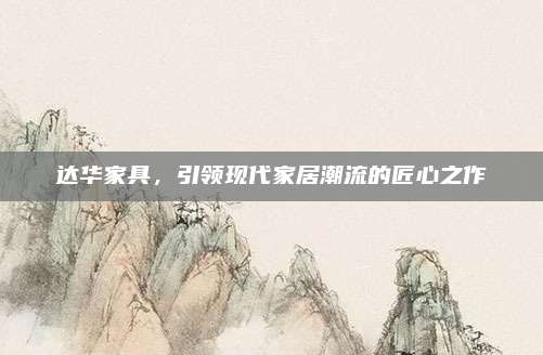 達(dá)華家具,，引領(lǐng)現(xiàn)代家居潮流的匠心之作