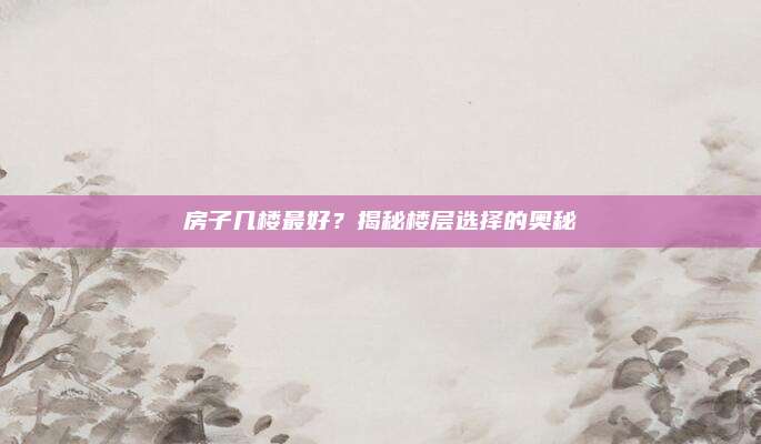 房子幾樓最好？揭秘樓層選擇的奧秘