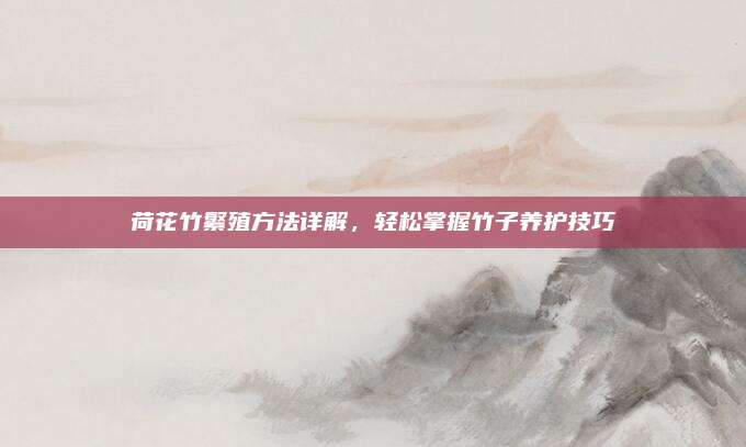 荷花竹繁殖方法詳解,，輕松掌握竹子養(yǎng)護技巧