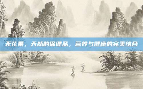 無花果,，天然的保健品,，營養(yǎng)與健康的完美結(jié)合