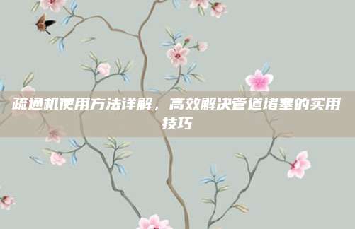 疏通機使用方法詳解,，高效解決管道堵塞的實用技巧