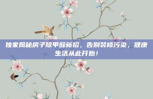 獨家揭秘房子除甲醛新招,，告別裝修污染，健康生活從此開始,！