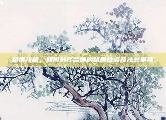 租房攻略，如何選擇合適的租房地點(diǎn)及注意事項(xiàng)