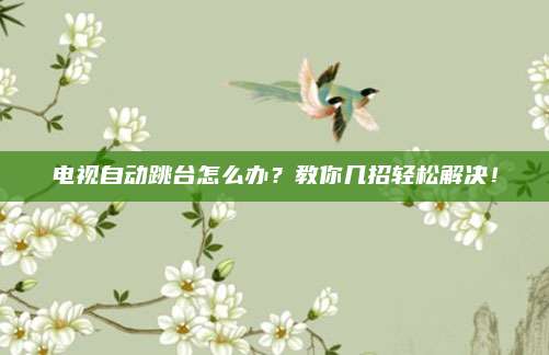 電視自動跳臺怎么辦？教你幾招輕松解決,！