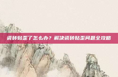 瓷磚貼歪了怎么辦,？解決瓷磚貼歪問題全攻略