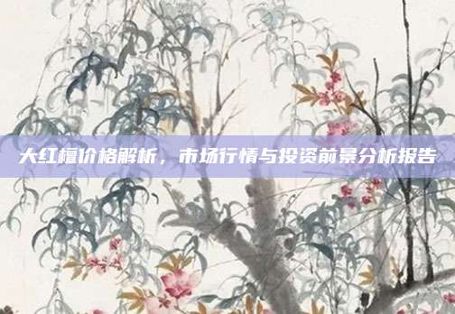 大紅檀價格解析,，市場行情與投資前景分析報告