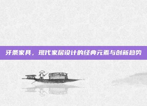 牙條家具,，現(xiàn)代家居設計的經典元素與創(chuàng)新趨勢