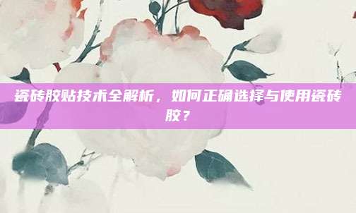 瓷磚膠貼技術全解析,，如何正確選擇與使用瓷磚膠,？