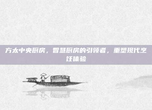 方太中央廚房,，智慧廚房的引領者，重塑現(xiàn)代烹飪體驗