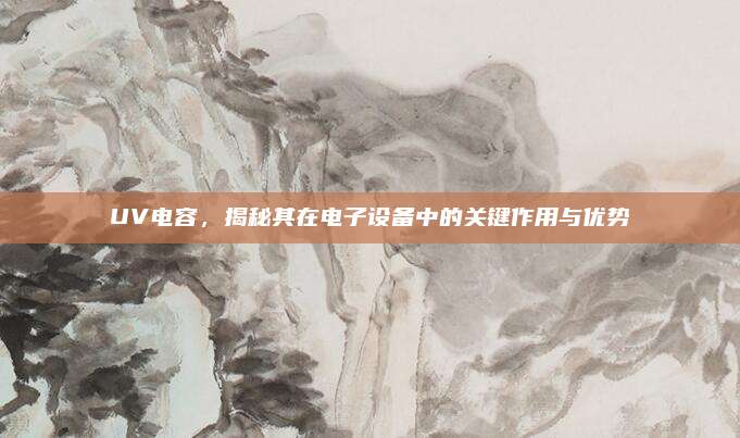 UV電容，揭秘其在電子設(shè)備中的關(guān)鍵作用與優(yōu)勢