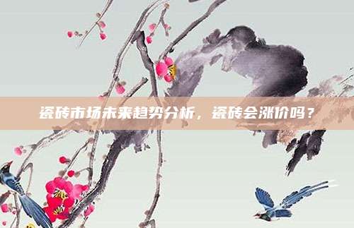 瓷磚市場未來趨勢分析，瓷磚會漲價嗎？
