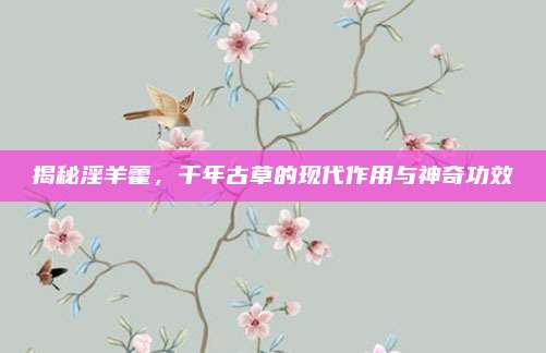 揭秘淫羊藿，千年古草的現(xiàn)代作用與神奇功效