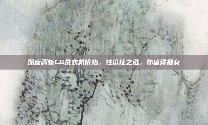 深度解析LG洗衣機價格，性價比之選，你值得擁有
