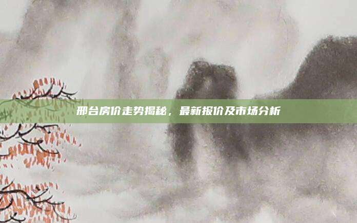 邢臺房價走勢揭秘，最新報價及市場分析