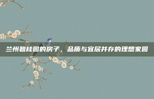 蘭州碧桂園的房子，品質(zhì)與宜居并存的理想家園