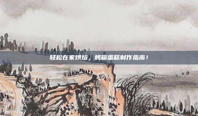 輕松在家烘焙，烤箱蛋糕制作指南！