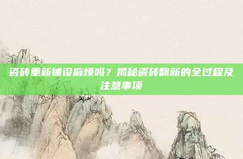 瓷磚重新鋪設麻煩嗎？揭秘瓷磚翻新的全過程及注意事項